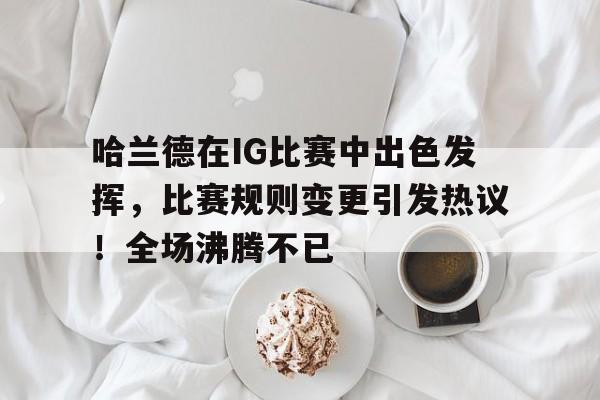 九游体育-哈兰德在IG比赛中出色发挥，比赛规则变更引发热议！全场沸腾不已-九游体育
